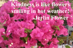 Kindness is like flowers smiling in hot weather!
              -Jerlin Flower