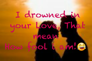 I drowned in your Love, That mean 
How fool i am!😂 