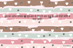 युद्ध का आरंभ विनाश की शुरुआत से होता है अतः युद्ध से नाता तोड़ो शांति से नाता जोड़ो।  
 