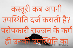 कस्तूरी कब अपनी उपस्थिति दर्ज कराती है? परोपकारी सज्जन के कर्म ही उनकी उपस्थिति का भान करा देते हैं।           