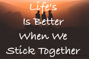 Life's 
Is Better 
When We 
Stick Together 