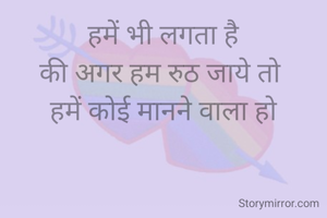 हमें भी लगता है
की अगर हम रुठ जाये तो 
हमें कोई मानने वाला हो
