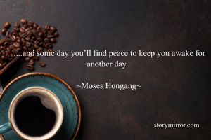 ....and some day you’ll find peace to keep you awake for another day. 

~Moses Hongang~