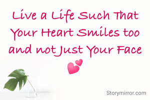 Live a Life Such That Your Heart Smiles too and not Just Your Face 💕