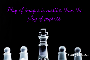 Play of images is nastier than the play of puppets.