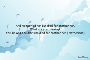And he married her but died for another her.
What are you thinking?
Yes, he was a soldier who died for another her ( motherland)