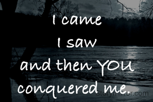 I came
 I saw 
and then YOU conquered me. 