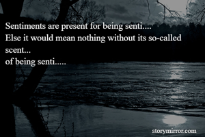 Sentiments are present for being senti....
Else it would mean nothing without its so-called scent...
of being senti.....