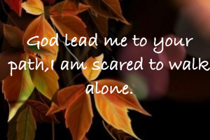 God lead me to your path,I am scared to walk alone.