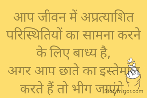 आप जीवन में अप्रत्याशित परिस्थितियों का सामना करने के लिए बाध्य है,
अगर आप छाते का इस्तेमाल करते हैं तो भीग जाएंगे,
बस अपने हाथ ऊपर करो और बारिश का स्वागत करो।