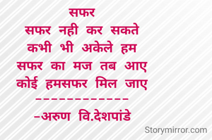 सफर
सफर नही कर सकते
कभी भी अकेले हम
सफर का मज तब आए
कोई हमसफर मिल जाए
------------
-अरुण वि.देशपांडे