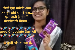  सिर्फ तुम्हे पानेकी आस
जब तुम होते हो मेरे पास...
घुल जाती है मन में 
चॉकलेट की मिठास.. 

🍫🍬🍫🍬🍫🍬🍫🍬🍫
Happy Chocolate Day All
🍫🍬🍫🍬🍫🍬🍫🍬🍫

-🍁तृप्ती थोरात- कळसे.