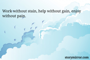 Work without stain, help without gain, enjoy without pain. 