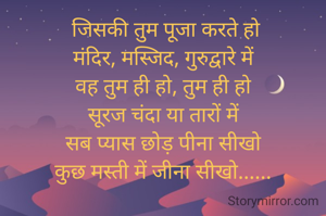  जिसकी तुम पूजा करते हो
मंदिर, मस्जिद, गुरुद्वारे में
वह तुम ही हो, तुम ही हो
सूरज चंदा या तारों में
सब प्यास छोड़ पीना सीखो
कुछ मस्ती में जीना सीखो......