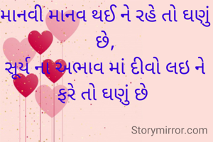 માનવી માનવ થઈ ને રહે તો ઘણું છે,
સૂર્ય ના અભાવ માં દીવો લઇ ને ફરે તો ઘણું છે 