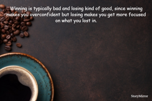 Winning is typically bad and losing kind of good, since winning makes you overconfident but losing makes you get more focused on what you lost in.