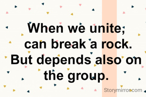 When we unite,
 can break a rock.
But depends also on the group.