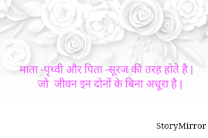 माता -पृथ्वी और पिता -सूरज की तरह होते है ,जो  जीवन इन दोनों के बिना अधूरा है |