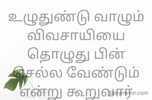 உழுதுண்டு வாழும் விவசாயியை தொழுது பின் செல்ல வேண்டும்
என்று கூறுவார்கள்.விவசாயம் இல்லை என்றால் எந்த வியாபாரமும் கிடையாது.
