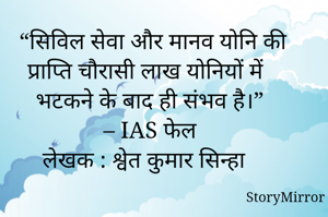 “सिविल सेवा और मानव योनि की प्राप्ति चौरासी लाख योनियों में भटकने के बाद ही संभव है।” 
– IAS फेल 
लेखक : श्वेत कुमार सिन्हा