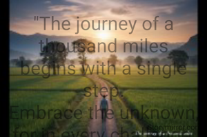 "The journey of a thousand miles
begins with a single step.
Embrace the unknown,
for in every challenge,
lies a hidden opportunity."