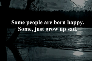 Some people are born happy. 
Some, just grow up sad. 
