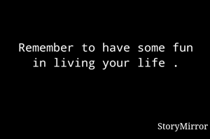 Remember to have some fun in living your life .
