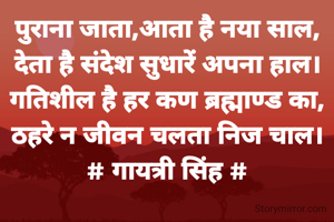 पुराना जाता,आता है नया साल,
देता है संदेश सुधारें अपना हाल।
गतिशील है हर कण ब्रह्माण्ड का,
ठहरे न जीवन चलता निज चाल।
# गायत्री सिंह #