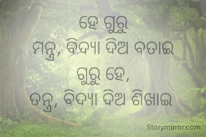 ହେ ଗୁରୁ
ମନ୍ତ୍ର, ବିଦ୍ୟା ଦିଅ ବତାଇ
ଗୁରୁ ହେ,
ତନ୍ତ୍ର, ବିଦ୍ୟା ଦିଅ ଶିଖାଇ 