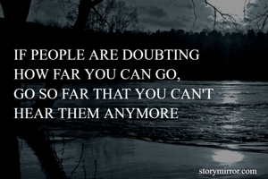 IF PEOPLE ARE DOUBTING
HOW FAR YOU CAN GO,
GO SO FAR THAT YOU CAN'T
HEAR THEM ANYMORE