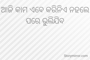 ଆଜି କାମ ଏବେ କରିନିଏ ନହଲେ ପରେ ଭୁଲିଯିବ