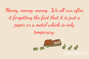 Money, money, money...We all run after it forgetting the fact that it is just a paper or a metal which is only temporary.