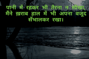 पानी में रहकर भी तैरना न सीखा,
मैंने ख़राब हाल में भी अपना वजूद सँभालकर रखा।