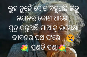 ଲୁହ ନୁହେଁ ସେ'ତ ବହୁଅଛି ଲହୁ
ନୟନର କୋଣ ଧାରେ ,
ପୁତ୍ର କରୁଅଛି ମାଆକୁ ଉପେକ୍ଷା
ଜୀବନର ପଥ ପ'ରେ ..😢
💐 ପ୍ରଣତି ପଣ୍ଡା💐
