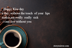   Happy Kiss day
a day  without the touch  of your  lips
makes me really  really  sick
 i cant live without you