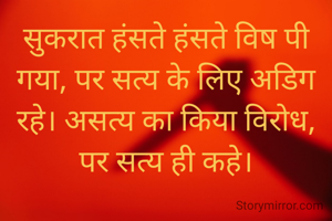सुकरात हंसते हंसते विष पी गया, पर सत्य के लिए अडिग रहे। असत्य का किया विरोध, पर सत्य ही कहे।
