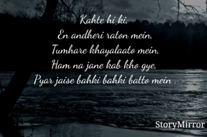 Kahte hi ki, 
En andheri raton mein,
Tumhare khayalaato mein,
Ham na jane kab kho gye, 
Pyar jaise bahki bahki batto mein .