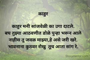 काहुर

काहुर मनी सांजवेळी का उगा दाटले.
बघ तुझ्या आठवणीत डोळे पुन्हा भरून आले
नाहीस तू जवळ माझ्या,हे असे जरी खरे.
भावनाना कुठवर रोखु  तूच आता सांग रे.
