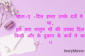 खता-ए -दिल हमरा उनके दर्जे मे था,
हमे क्या मालुम थी की उनका दिल किसी और के दुकान के कर्जे मे था ।।
