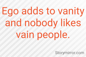 Ego adds to vanity and nobody likes vain people.