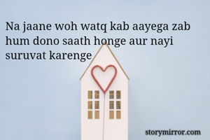 Na jaane woh watq kab aayega zab hum dono saath honge aur nayi suruvat karenge
