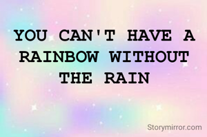 YOU CAN'T HAVE A RAINBOW WITHOUT THE RAIN