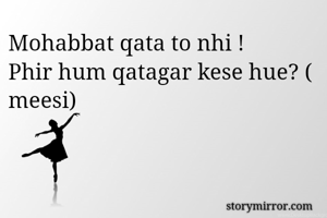 Mohabbat qata to nhi !
Phir hum qatagar kese hue? ( meesi)