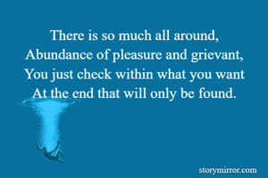 There is so much all around,
Abundance of pleasure and grievant,
You just check within what you want
At the end that will only be found.