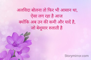 अलविदा बोलना तो फिर भी आसान था,
ऐसा लग रहा है आज 
क्योंकि अब उन की कमी और यादें है,
जो बेशुमार रुलाती है 