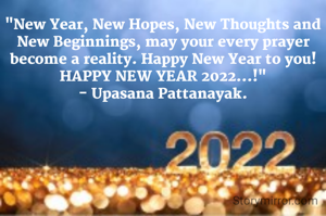 "New Year, New Hopes, New Thoughts and New Beginnings, may your every prayer become a reality. Happy New Year to you!
HAPPY NEW YEAR 2022...!"
- Upasana Pattanayak.