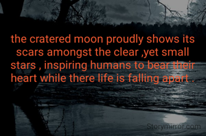 the cratered moon proudly shows its scars amongst the clear ,yet small stars , inspiring humans to bear their heart while there life is falling apart .