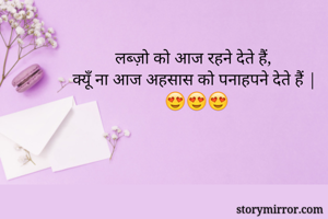 लब्ज़ो को आज रहने देते हैं, 
क्यूँ ना आज अहसास को पनाहपने देते हैं |
😍😍😍