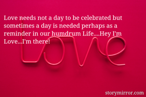 Love needs not a day to be celebrated but sometimes a day is needed perhaps as a reminder in our humdrum Life....Hey I'm Love...I'm there!
