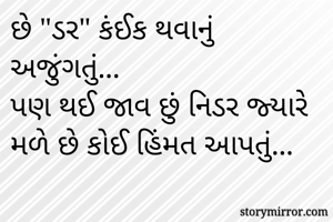 છે "ડર" કંઈક થવાનું અજુંગતું...
પણ થઈ જાવ છું નિડર જ્યારે મળે છે કોઈ હિંમત આપતું...